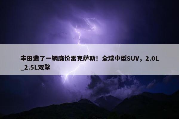 丰田造了一辆廉价雷克萨斯！全球中型SUV，2.0L_2.5L双擎