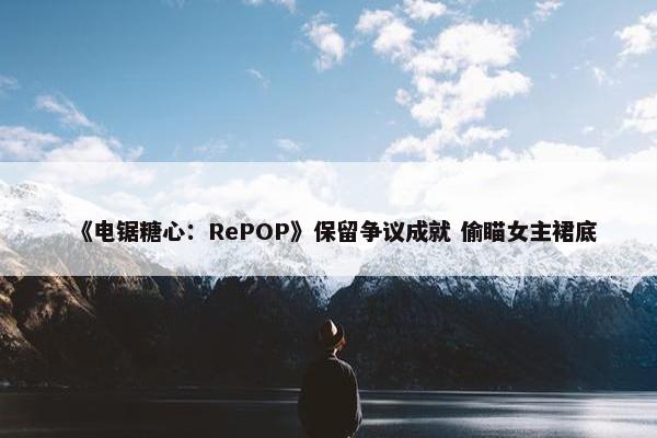 《电锯糖心：RePOP》保留争议成就 偷瞄女主裙底