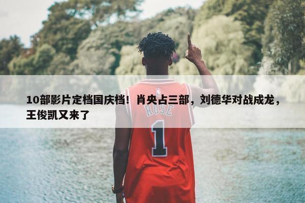 10部影片定档国庆档！肖央占三部，刘德华对战成龙，王俊凯又来了