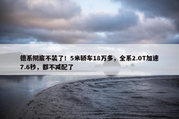 德系彻底不装了！5米轿车18万多，全系2.0T加速7.6秒，都不减配了