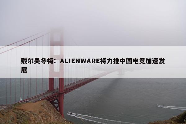 戴尔吴冬梅：ALIENWARE将力推中国电竞加速发展