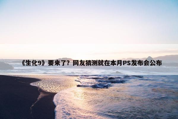 《生化9》要来了？网友猜测就在本月PS发布会公布