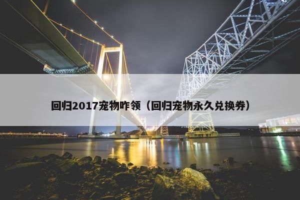 回归2017宠物咋领（回归宠物永久兑换券）