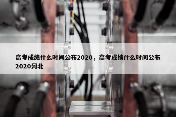 高考成绩什么时间公布2020，高考成绩什么时间公布2020河北