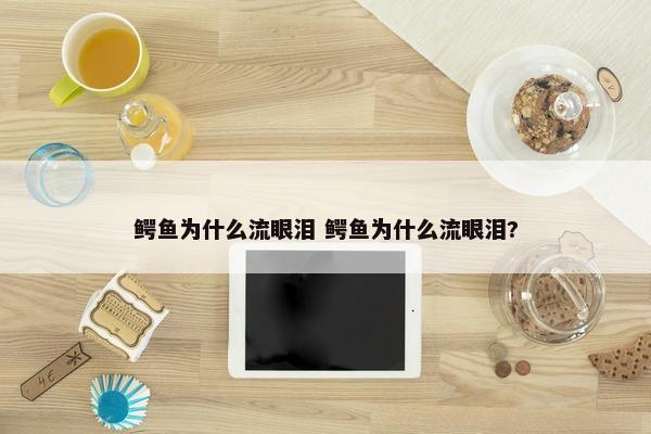 鳄鱼为什么流眼泪 鳄鱼为什么流眼泪?