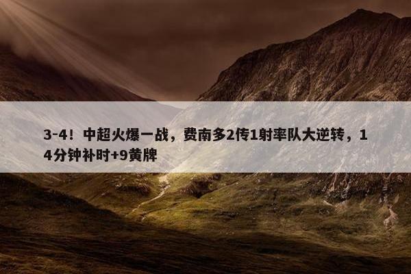 3-4！中超火爆一战，费南多2传1射率队大逆转，14分钟补时+9黄牌