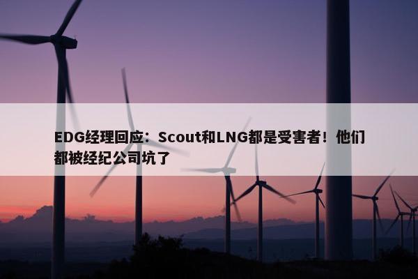 EDG经理回应：Scout和LNG都是受害者！他们都被经纪公司坑了