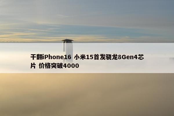 干翻iPhone16 小米15首发骁龙8Gen4芯片 价格突破4000