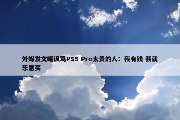 外媒发文嘲讽骂PS5 Pro太贵的人：我有钱 我就乐意买