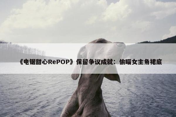 《电锯甜心RePOP》保留争议成就：偷瞄女主角裙底