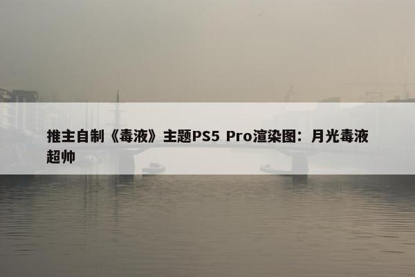 推主自制《毒液》主题PS5 Pro渲染图：月光毒液超帅