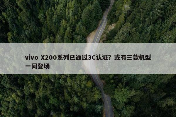 vivo X200系列已通过3C认证？或有三款机型一同登场