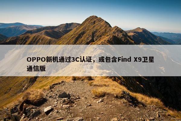 OPPO新机通过3C认证，或包含Find X9卫星通信版