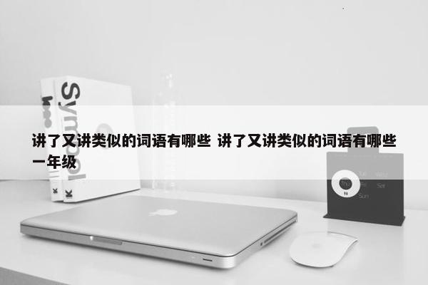 讲了又讲类似的词语有哪些 讲了又讲类似的词语有哪些一年级