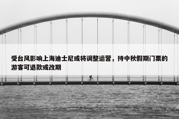 受台风影响上海迪士尼或将调整运营，持中秋假期门票的游客可退款或改期