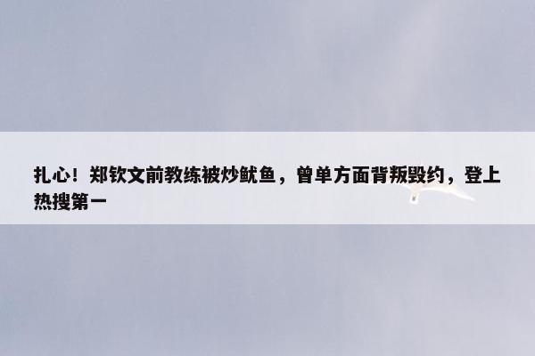 扎心！郑钦文前教练被炒鱿鱼，曾单方面背叛毁约，登上热搜第一