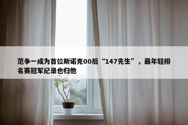 范争一成为首位斯诺克00后“147先生”，最年轻排名赛冠军纪录也归他