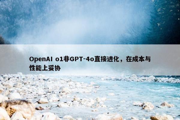 OpenAI o1非GPT-4o直接进化，在成本与性能上妥协