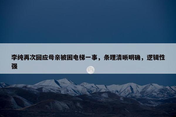 李纯再次回应母亲被困电梯一事，条理清晰明确，逻辑性强