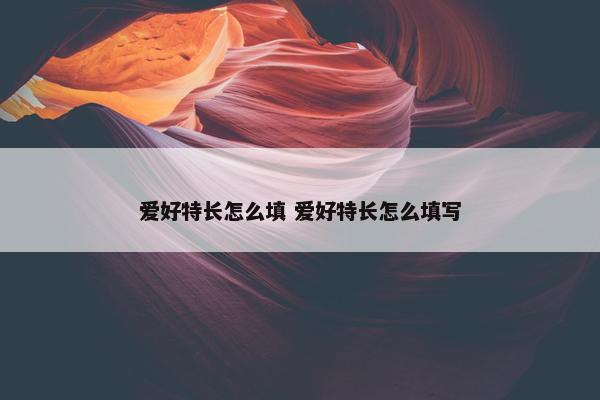 爱好特长怎么填 爱好特长怎么填写