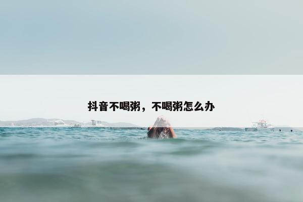 抖音不喝粥，不喝粥怎么办