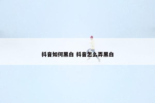 抖音如何黑白 抖音怎么弄黑白