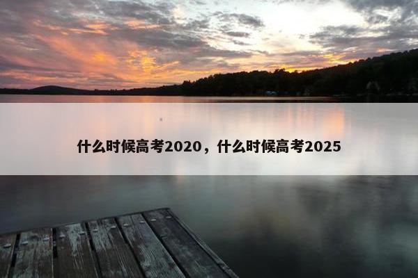 什么时候高考2020，什么时候高考2025