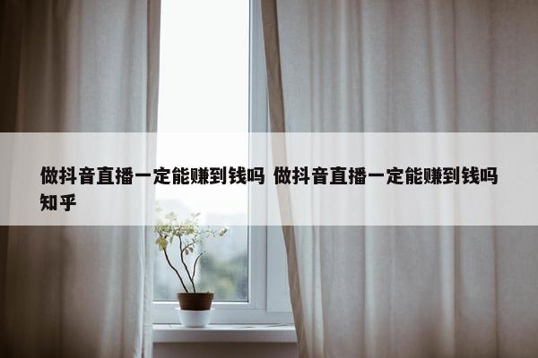 做抖音直播一定能赚到钱吗 做抖音直播一定能赚到钱吗知乎