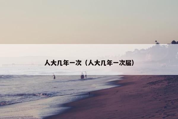 人大几年一次（人大几年一次届）