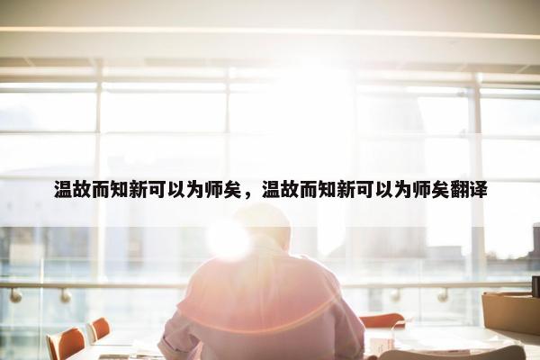 温故而知新可以为师矣，温故而知新可以为师矣翻译