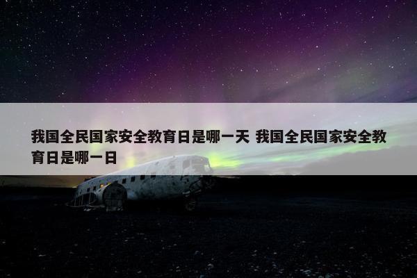 我国全民国家安全教育日是哪一天 我国全民国家安全教育日是哪一日