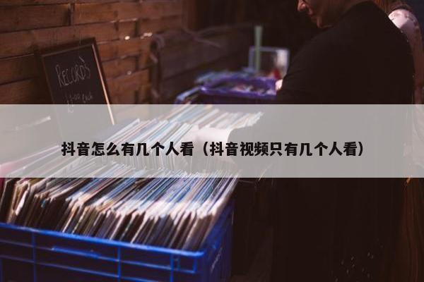 抖音怎么有几个人看（抖音视频只有几个人看）