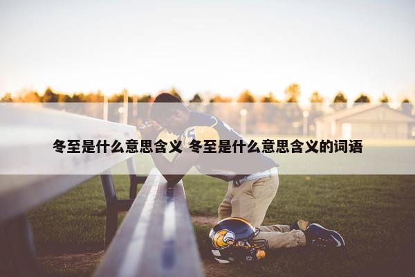 冬至是什么意思含义 冬至是什么意思含义的词语