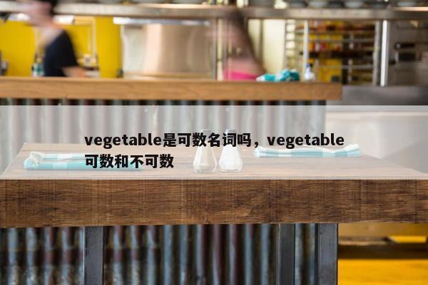 vegetable是可数名词吗，vegetable可数和不可数