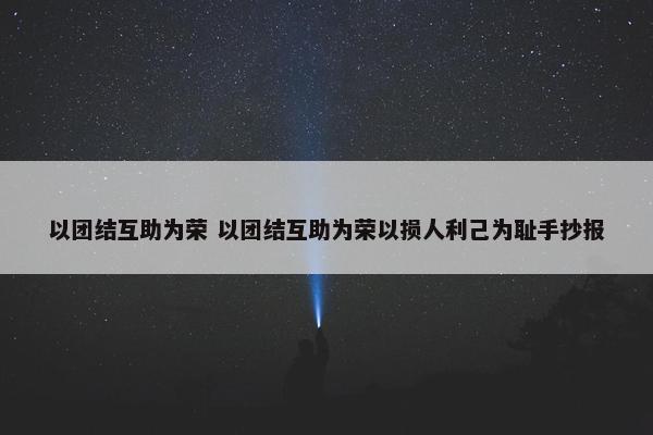 以团结互助为荣 以团结互助为荣以损人利己为耻手抄报