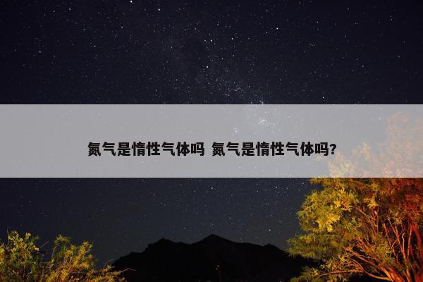 氮气是惰性气体吗 氮气是惰性气体吗?