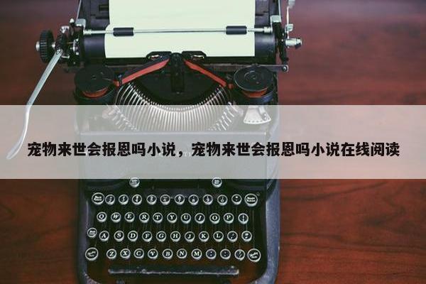 宠物来世会报恩吗小说，宠物来世会报恩吗小说在线阅读