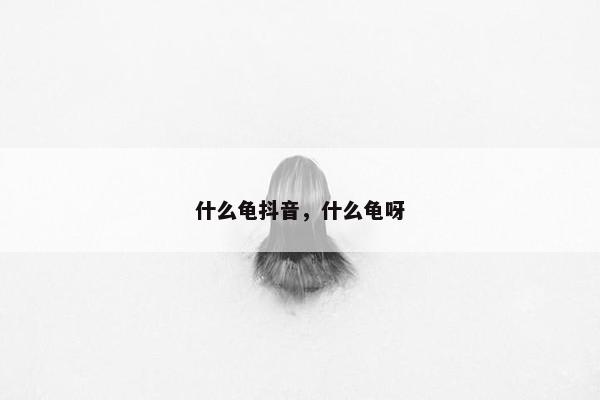 什么龟抖音，什么龟呀