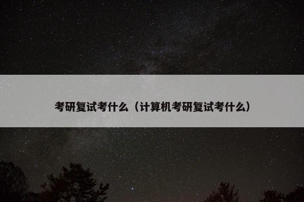 考研复试考什么（计算机考研复试考什么）