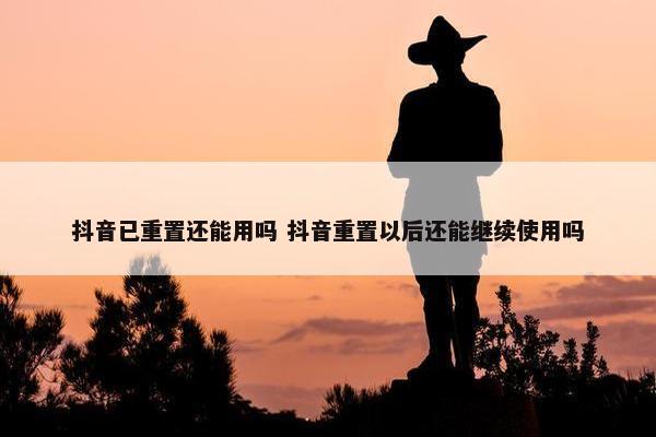 抖音已重置还能用吗 抖音重置以后还能继续使用吗