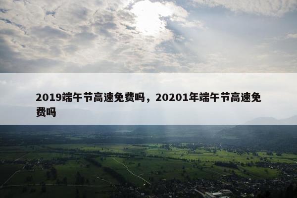 2019端午节高速免费吗，20201年端午节高速免费吗