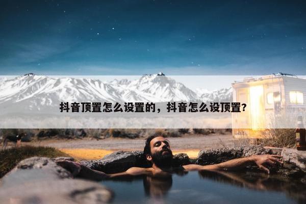 抖音顶置怎么设置的，抖音怎么设顶置?