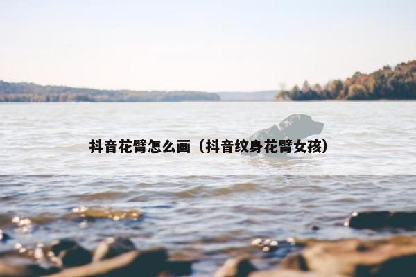 抖音花臂怎么画（抖音纹身花臂女孩）