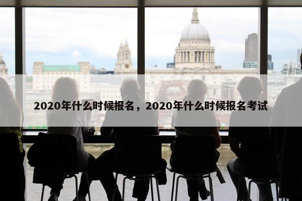 2020年什么时候报名，2020年什么时候报名考试