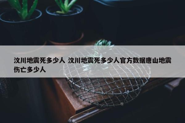 汶川地震死多少人 汶川地震死多少人官方数据唐山地震伤亡多少人