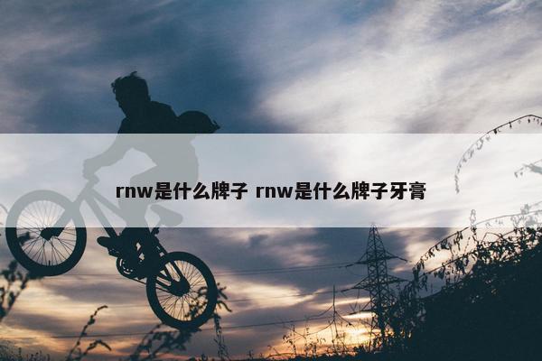 rnw是什么牌子 rnw是什么牌子牙膏