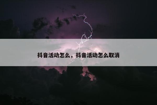 抖音活动怎么，抖音活动怎么取消