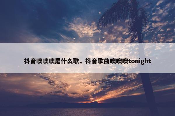 抖音噢噢噢是什么歌，抖音歌曲噢噢噢tonight