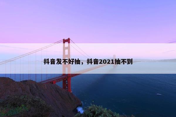 抖音发不好抽，抖音2021抽不到