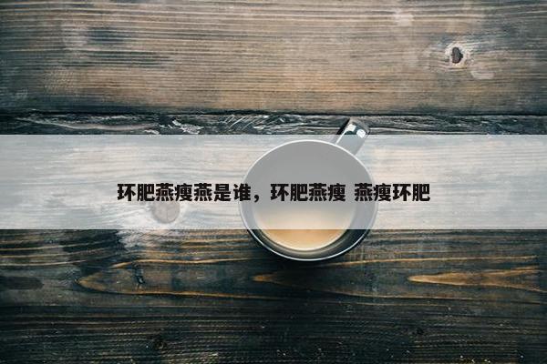 环肥燕瘦燕是谁，环肥燕瘦 燕瘦环肥